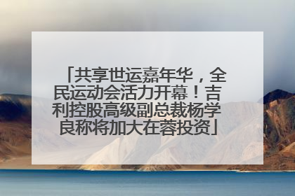 共享世运嘉年华，全民运动会活力开幕！吉利控股高级副总裁杨学良称将加大在蓉投资