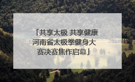 共享太极 共享健康 河南省太极拳健身大赛决赛焦作启幕