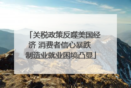 关税政策反噬美国经济 消费者信心暴跌 制造业就业困境凸显