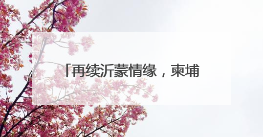 再续沂蒙情缘，柬埔寨公主将于6月27日到28日访问临沂