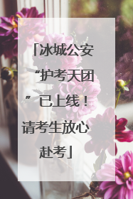 冰城公安“护考天团”已上线！请考生放心赴考