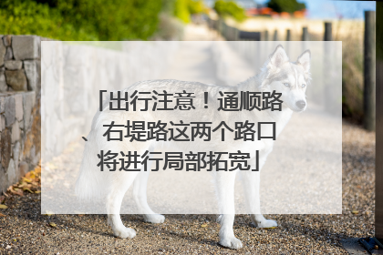 出行注意！通顺路、右堤路这两个路口将进行局部拓宽
