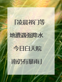凌晨祁门等地遭遇强降水 今日白天皖南仍有暴雨