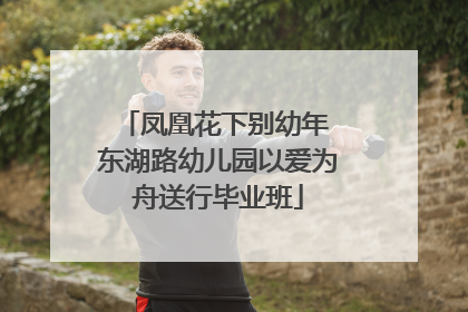 凤凰花下别幼年 东湖路幼儿园以爱为舟送行毕业班