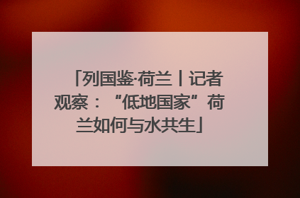 列国鉴·荷兰丨记者观察：“低地国家”荷兰如何与水共生