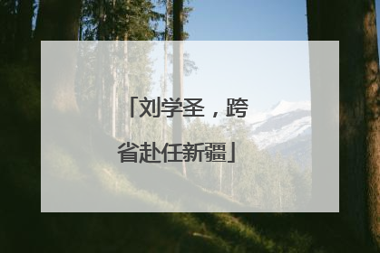 刘学圣，跨省赴任新疆