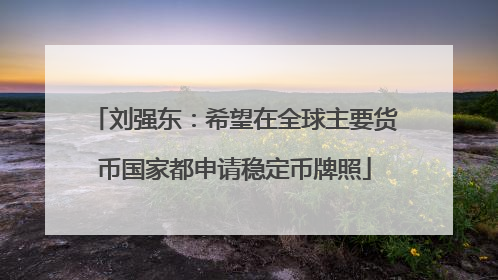 刘强东：希望在全球主要货币国家都申请稳定币牌照