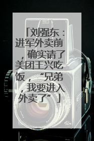 刘强东：进军外卖前，确实请了美团王兴吃饭，“兄弟，我要进入外卖了”