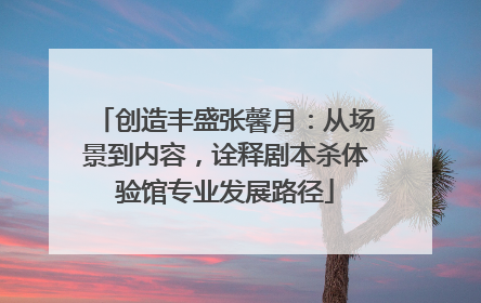 创造丰盛张馨月：从场景到内容，诠释剧本杀体验馆专业发展路径