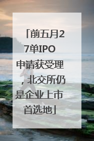 前五月27单IPO申请获受理，北交所仍是企业上市首选地