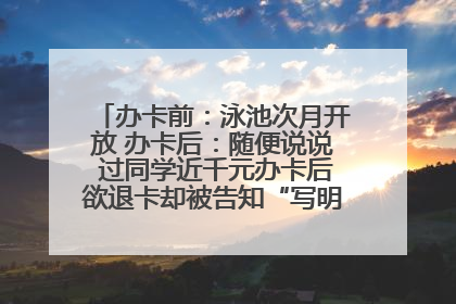 办卡前：泳池次月开放 办卡后：随便说说 过同学近千元办卡后欲退卡却被告知“写明不退不转”！