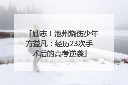 励志！池州烧伤少年方益凡：经历23次手术后的高考逆袭