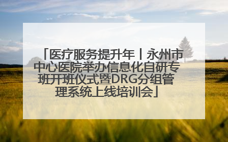 医疗服务提升年丨永州市中心医院举办信息化自研专班开班仪式暨DRG分组管理系统上线培训会