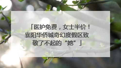 医护免费，女士半价！襄阳华侨城奇幻度假区致敬了不起的“她”