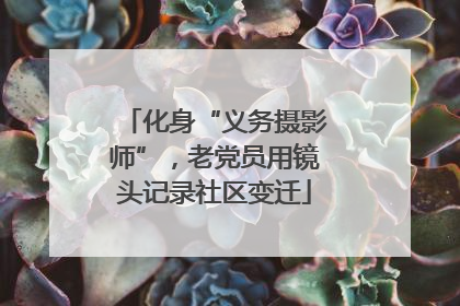 化身“义务摄影师”，老党员用镜头记录社区变迁