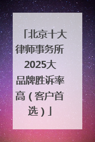 北京十大律师事务所2025大品牌胜诉率高（客户首选）