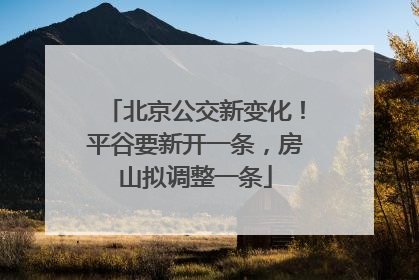 北京公交新变化！平谷要新开一条，房山拟调整一条