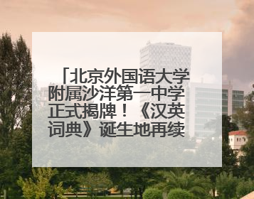 北京外国语大学附属沙洋第一中学正式揭牌！《汉英词典》诞生地再续办学前缘