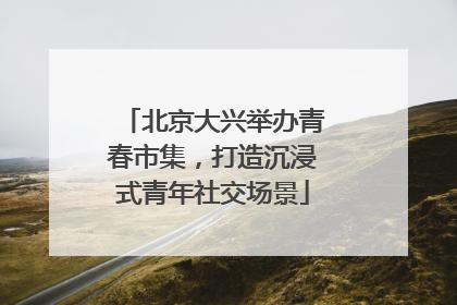 北京大兴举办青春市集，打造沉浸式青年社交场景