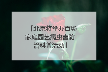 北京将举办百场家庭园艺病虫害防治科普活动