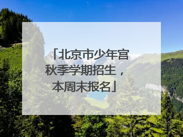 北京市少年宫秋季学期招生，本周末报名