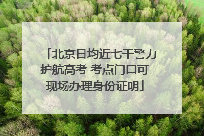 北京日均近七千警力护航高考 考点门口可现场办理身份证明