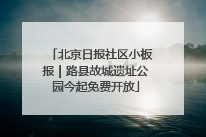 北京日报社区小板报｜路县故城遗址公园今起免费开放