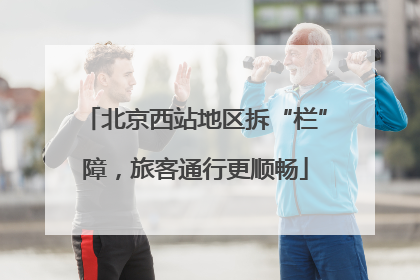 北京西站地区拆“栏”障，旅客通行更顺畅