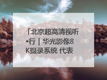 北京超高清视听•行｜华光影像8K摄录系统 代表北京超高清技术站上国家舞台