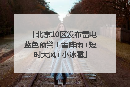 北京10区发布雷电蓝色预警！雷阵雨+短时大风+小冰雹