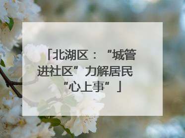 北湖区：“城管进社区”力解居民“心上事”