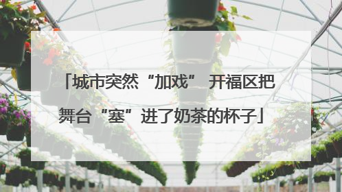 城市突然“加戏” 开福区把舞台“塞”进了奶茶的杯子