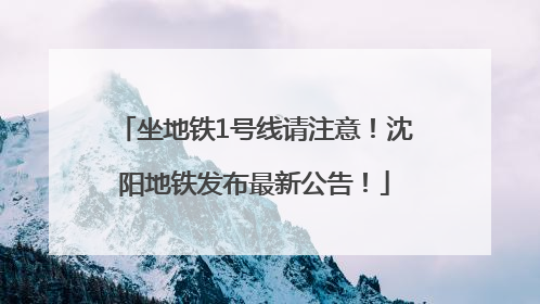坐地铁1号线请注意！沈阳地铁发布最新公告！