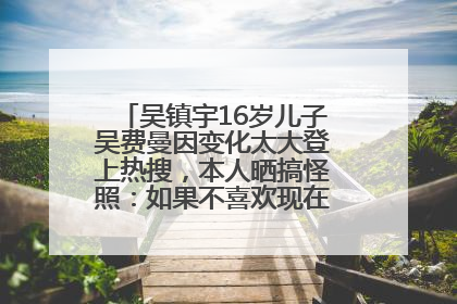 吴镇宇16岁儿子吴费曼因变化太大登上热搜，本人晒搞怪照：如果不喜欢现在的我可以离开