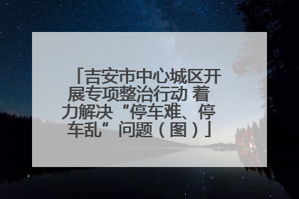 吉安市中心城区开展专项整治行动 着力解决“停车难、停车乱”问题（图）