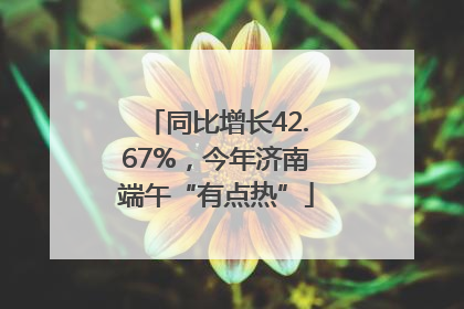 同比增长42.67%，今年济南端午“有点热”