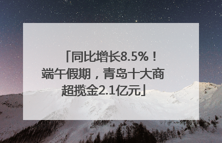 同比增长8.5%！端午假期，青岛十大商超揽金2.1亿元