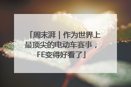 周末湃｜作为世界上最顶尖的电动车赛事，FE变得好看了