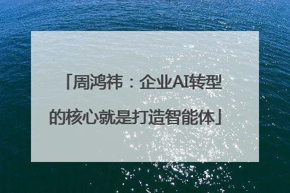 周鸿祎：企业AI转型的核心就是打造智能体