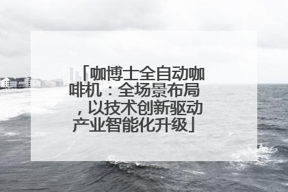 咖博士全自动咖啡机：全场景布局，以技术创新驱动产业智能化升级