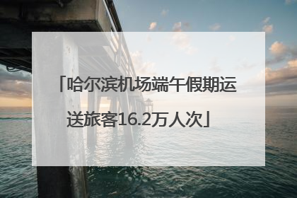 哈尔滨机场端午假期运送旅客16.2万人次