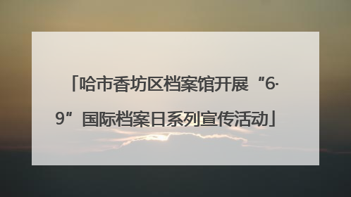 哈市香坊区档案馆开展“6·9”国际档案日系列宣传活动