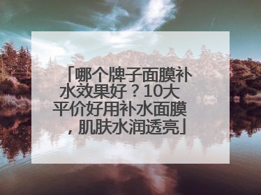 哪个牌子面膜补水效果好？10大平价好用补水面膜，肌肤水润透亮