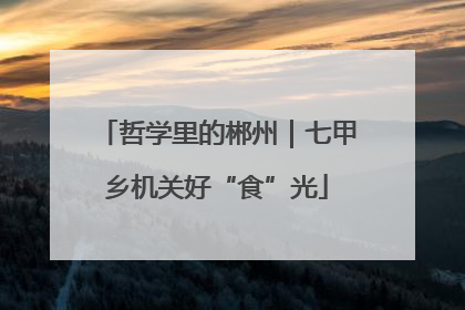 哲学里的郴州｜七甲乡机关好“食”光
