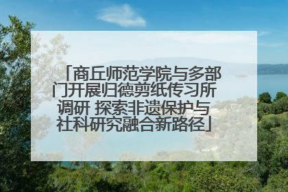 商丘师范学院与多部门开展归德剪纸传习所调研 探索非遗保护与社科研究融合新路径