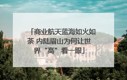 商业航天蓝海如火如荼 内陆眉山为何让世界“高”看一眼