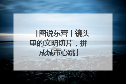 图说东营丨镜头里的文明切片，拼成城市心跳