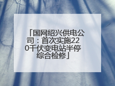 国网绍兴供电公司：首次实施220千伏变电站半停综合检修