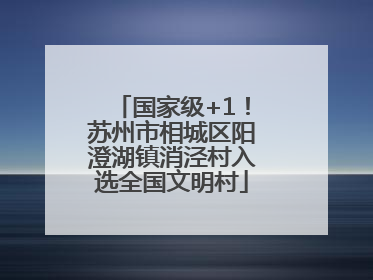 国家级+1！苏州市相城区阳澄湖镇消泾村入选全国文明村