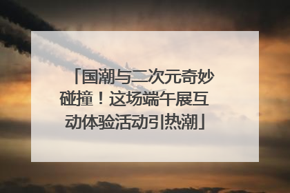 国潮与二次元奇妙碰撞！这场端午展互动体验活动引热潮